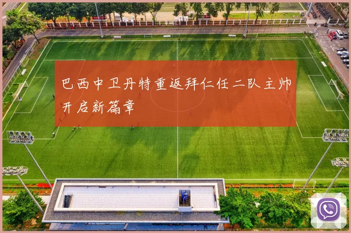巴西中卫丹特重返拜仁任二队主帅开启新篇章