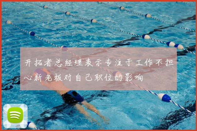 开拓者总经理表示专注于工作不担心新老板对自己职位的影响