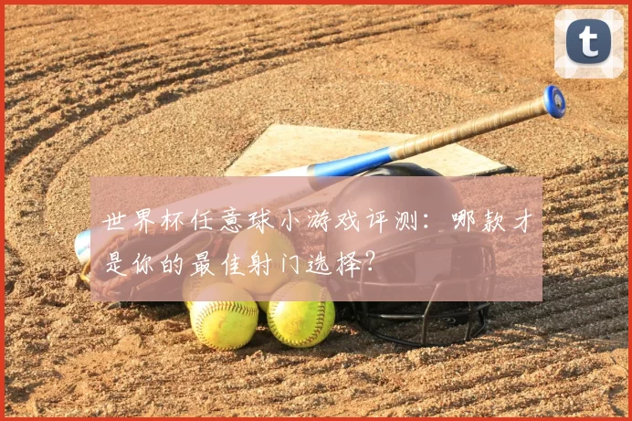 世界杯任意球小游戏评测:哪款才是你的最佳射门选择?