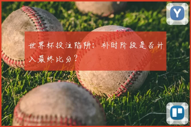 世界杯投注陷阱:补时阶段是否计入最终比分?