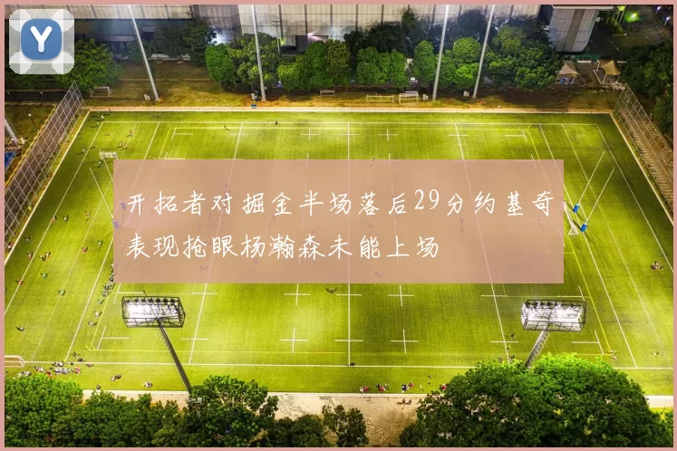 开拓者对掘金半场落后29分约基奇表现抢眼杨瀚森未能上场