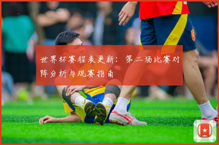 世界杯赛程表更新：第二场比赛对阵分析与观赛指南