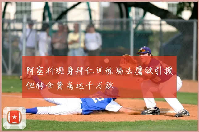 阿塞科现身拜仁训练场法鹰欲引援但转会费高达千万欧