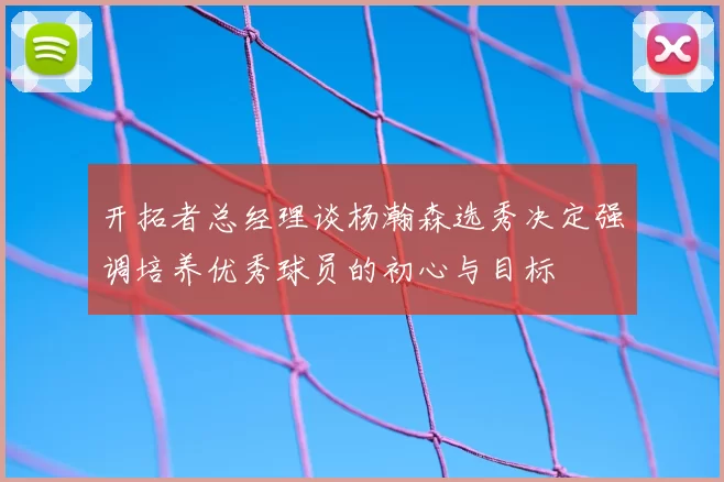 开拓者总经理谈杨瀚森选秀决定强调培养优秀球员的初心与目标