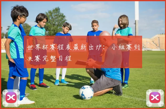 世界杯赛程表最新出炉:小组赛到决赛完整日程