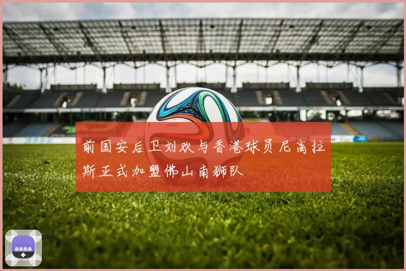 前国安后卫刘欢与香港球员尼高拉斯正式加盟佛山南狮队