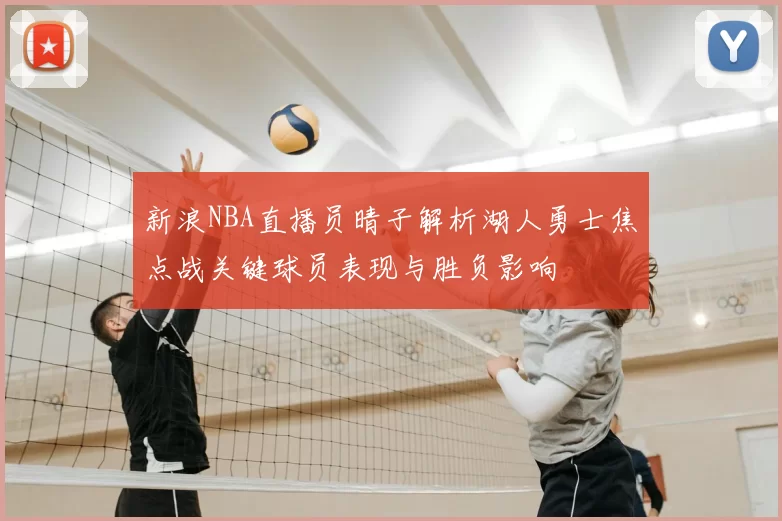 新浪NBA直播员晴子解析湖人勇士焦点战关键球员表现与胜负影响