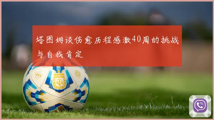塔图姆谈伤愈历程感激40周的挑战与自我肯定
