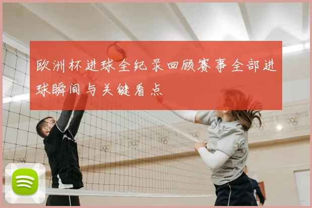欧洲杯进球全纪录回顾赛事全部进球瞬间与关键看点