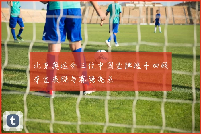 北京奥运会三位中国金牌选手回顾夺金表现与赛场亮点