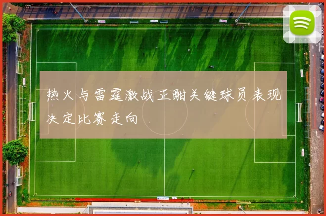 热火与雷霆激战正酣关键球员表现决定比赛走向