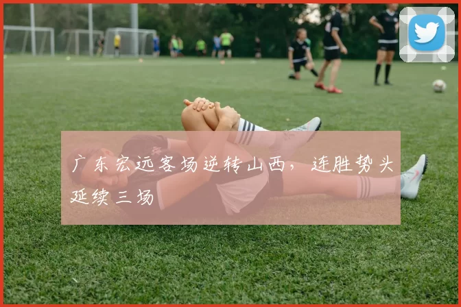 广东宏远客场逆转山西,连胜势头延续三场