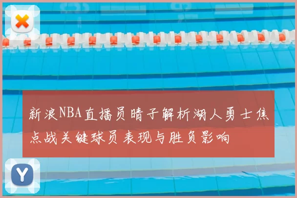 新浪NBA直播员晴子解析湖人勇士焦点战关键球员表现与胜负影响