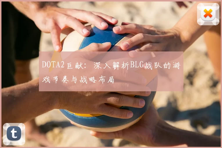 DOTA2巨献:深入解析BLG战队的游戏节奏与战略布局
