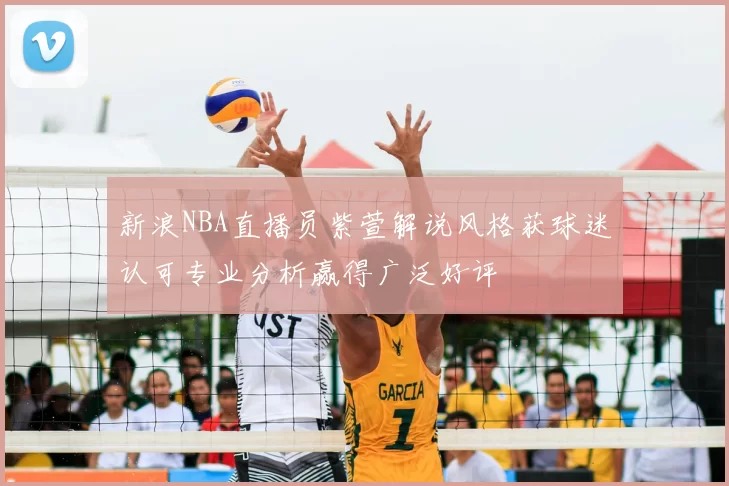 新浪NBA直播员紫萱解说风格获球迷认可专业分析赢得广泛好评