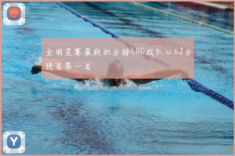全明星赛最新积分榜LNG战队以62分稳居第一名