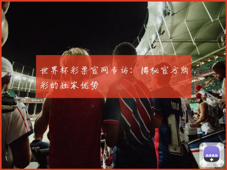 世界杯彩票官网专访:揭秘官方购彩的独家优势