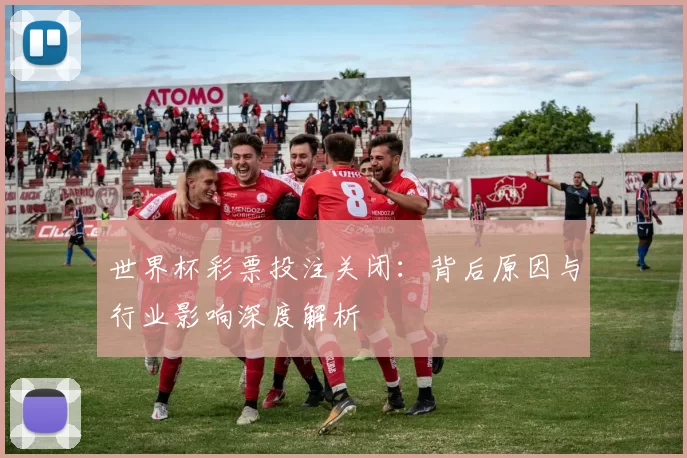 世界杯彩票投注关闭:背后原因与行业影响深度解析