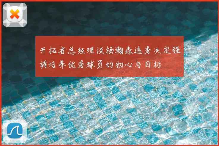 开拓者总经理谈杨瀚森选秀决定强调培养优秀球员的初心与目标