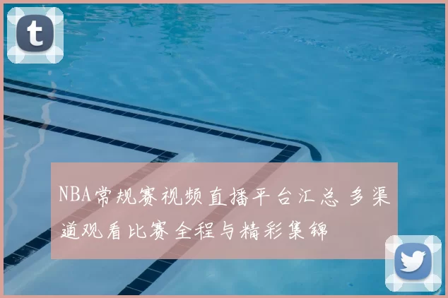 NBA常规赛视频直播平台汇总 多渠道观看比赛全程与精彩集锦