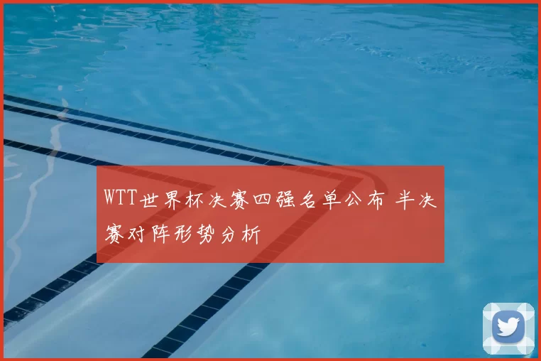 WTT世界杯决赛四强名单公布 半决赛对阵形势分析