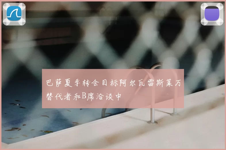 巴萨夏季转会目标阿尔瓦雷斯莱万替代者和B席洽谈中