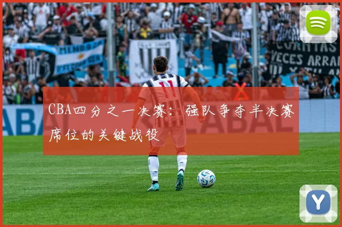 CBA四分之一决赛:强队争夺半决赛席位的关键战役