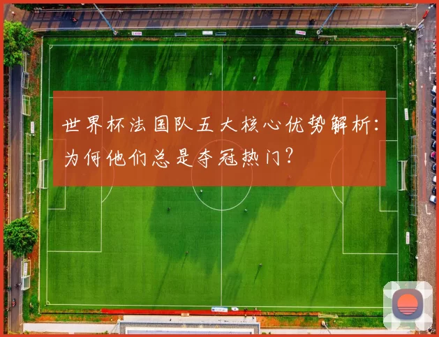世界杯法国队五大核心优势解析:为何他们总是夺冠热门?
