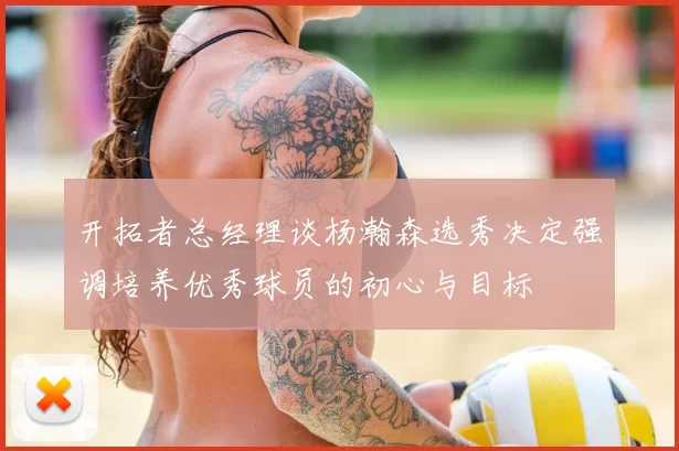 开拓者总经理谈杨瀚森选秀决定强调培养优秀球员的初心与目标