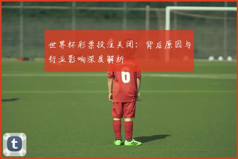 世界杯彩票投注关闭:背后原因与行业影响深度解析