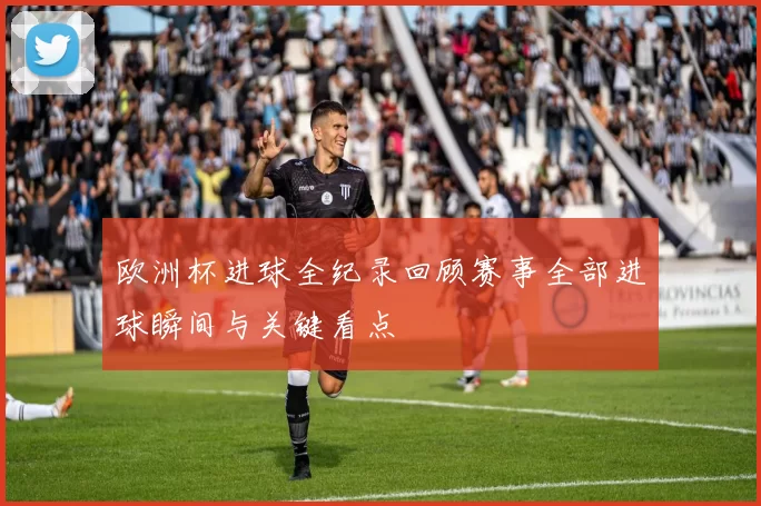 欧洲杯进球全纪录回顾赛事全部进球瞬间与关键看点