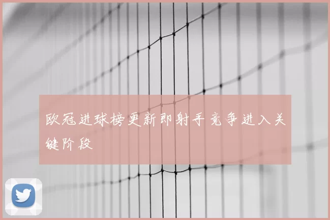 欧冠进球榜更新即射手竞争进入关键阶段