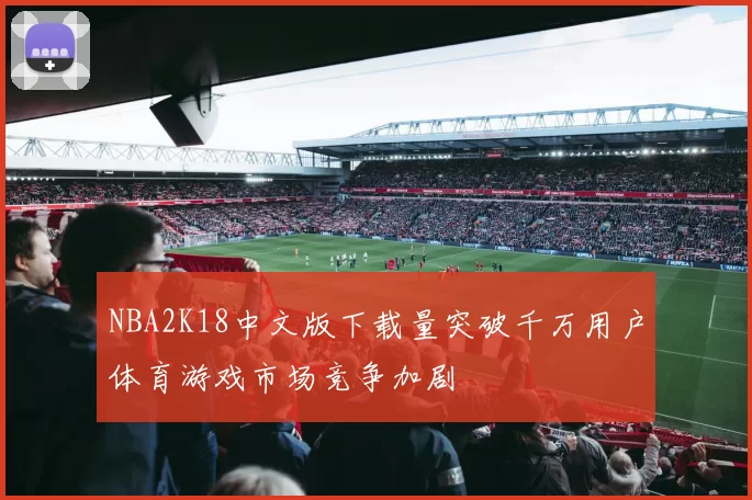 NBA2K18中文版下载量突破千万用户体育游戏市场竞争加剧