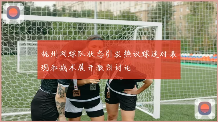 杭州网球队状态引发热议球迷对表现和战术展开激烈讨论