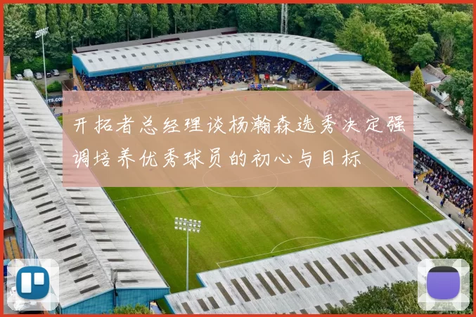 开拓者总经理谈杨瀚森选秀决定强调培养优秀球员的初心与目标
