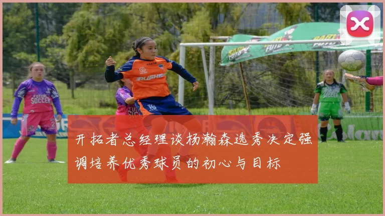 开拓者总经理谈杨瀚森选秀决定强调培养优秀球员的初心与目标