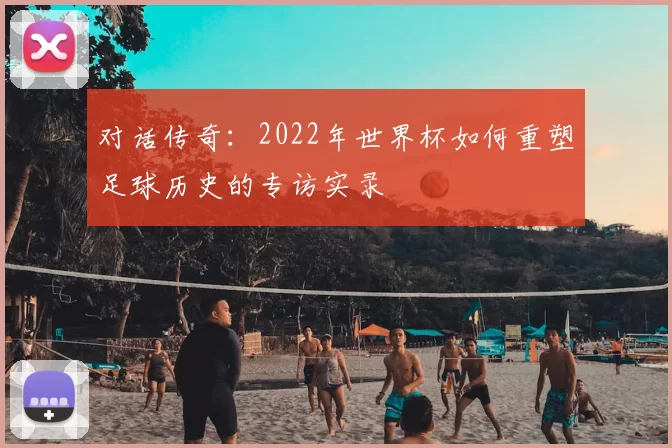 对话传奇：2022年世界杯如何重塑足球历史的专访实录