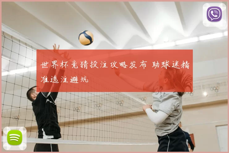 世界杯竞猜投注攻略发布 助球迷精准选注避坑