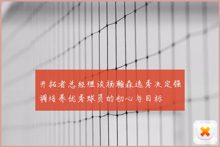 开拓者总经理谈杨瀚森选秀决定强调培养优秀球员的初心与目标