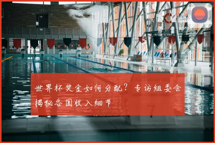 世界杯奖金如何分配？专访组委会揭秘各国收入细节