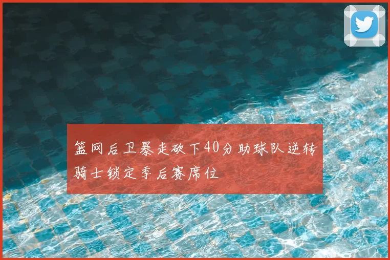 篮网后卫暴走砍下40分助球队逆转骑士锁定季后赛席位