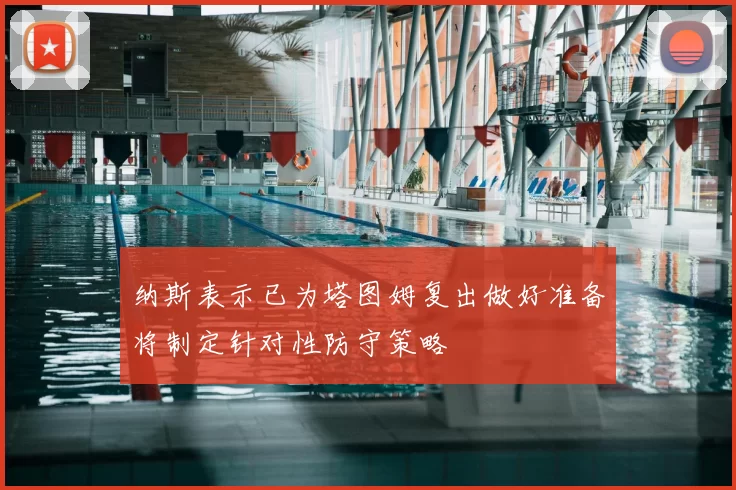 纳斯表示已为塔图姆复出做好准备将制定针对性防守策略