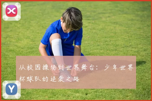 从校园操场到世界舞台:少年世界杯球队的逆袭之路