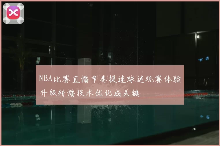 NBA比赛直播节奏提速球迷观赛体验升级转播技术优化成关键
