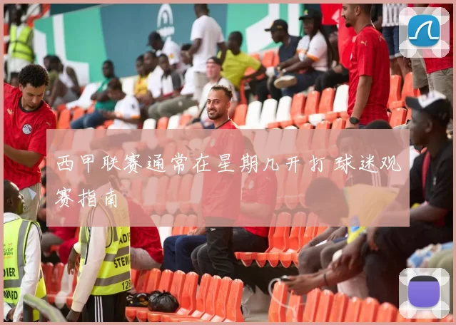 西甲联赛通常在星期几开打 球迷观赛指南