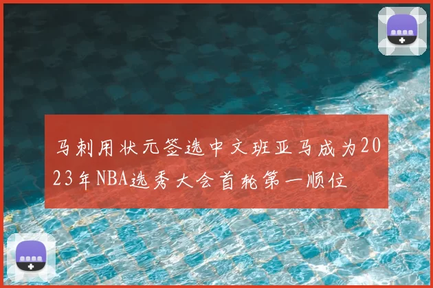 马刺用状元签选中文班亚马成为2023年NBA选秀大会首轮第一顺位
