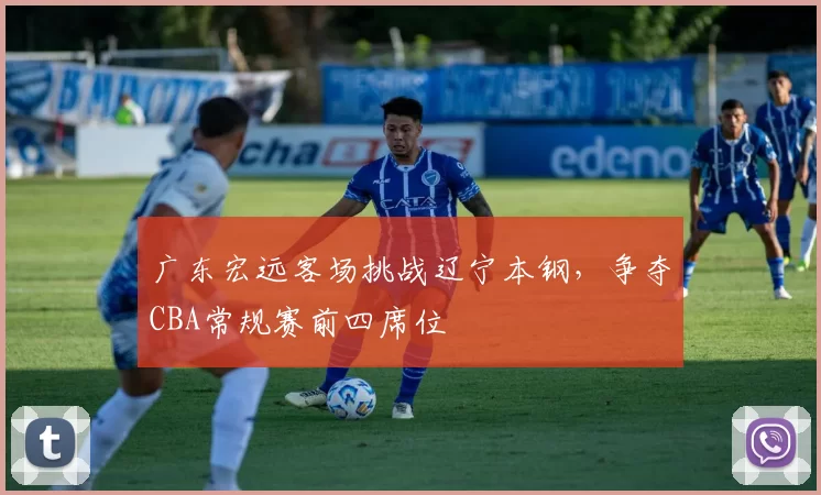 广东宏远客场挑战辽宁本钢，争夺CBA常规赛前四席位