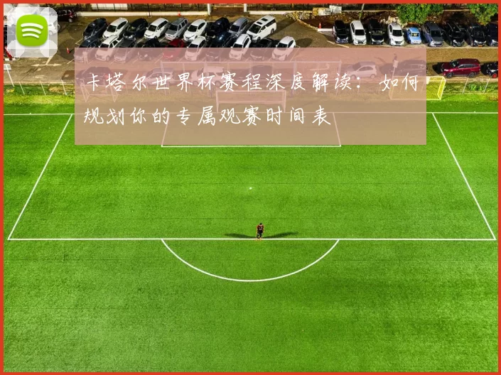 卡塔尔世界杯赛程深度解读:如何规划你的专属观赛时间表