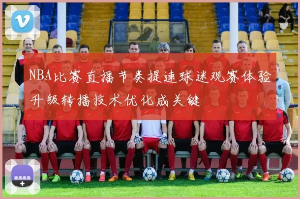 NBA比赛直播节奏提速球迷观赛体验升级转播技术优化成关键