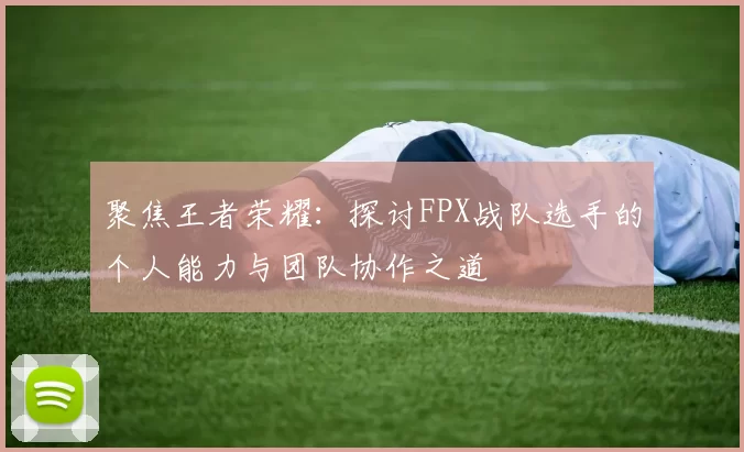 聚焦王者荣耀:探讨FPX战队选手的个人能力与团队协作之道